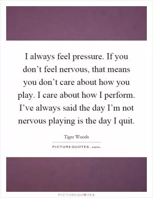 I always feel pressure. If you don’t feel nervous, that means you don’t care about how you play. I care about how I perform. I’ve always said the day I’m not nervous playing is the day I quit Picture Quote #1