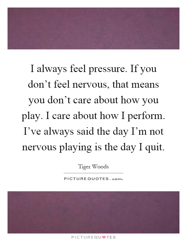 I always feel pressure. If you don't feel nervous, that means you don't care about how you play. I care about how I perform. I've always said the day I'm not nervous playing is the day I quit Picture Quote #1