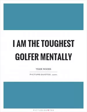 I am the toughest golfer mentally Picture Quote #1