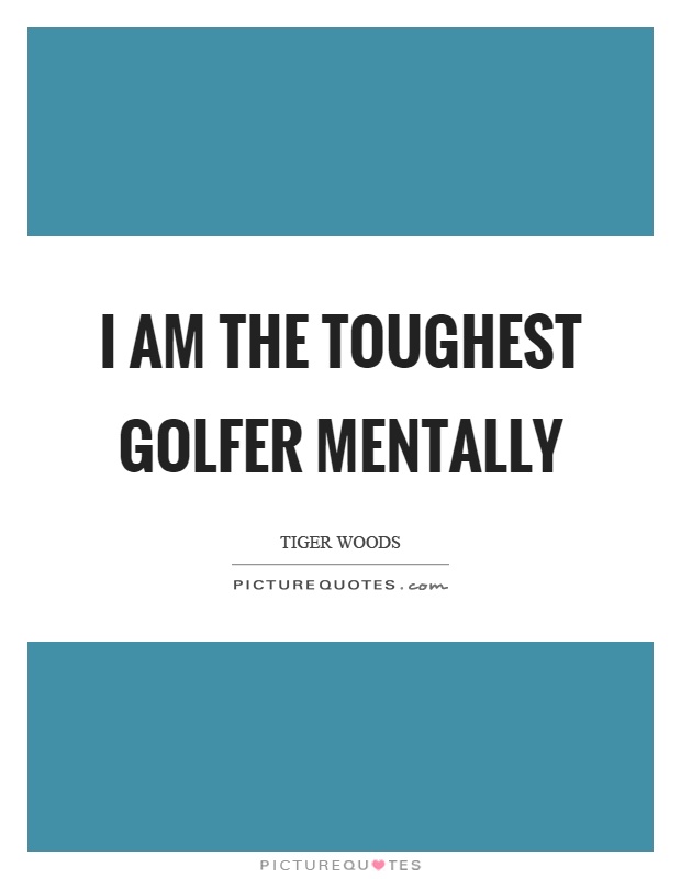I am the toughest golfer mentally Picture Quote #1