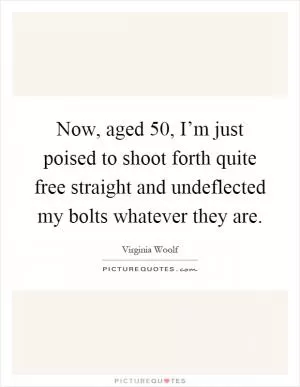 Now, aged 50, I’m just poised to shoot forth quite free straight and undeflected my bolts whatever they are Picture Quote #1