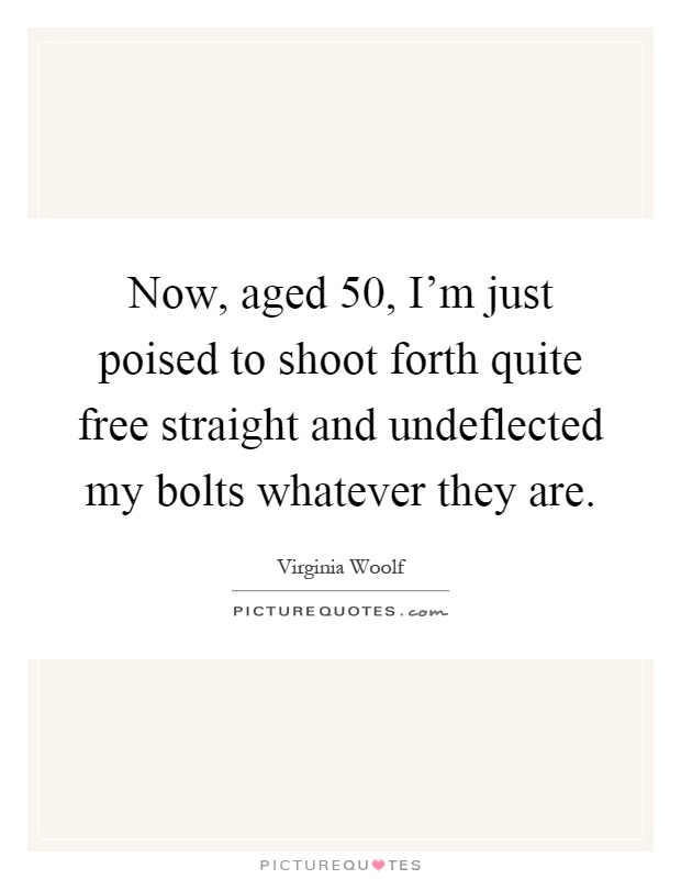 Now, aged 50, I'm just poised to shoot forth quite free straight and undeflected my bolts whatever they are Picture Quote #1