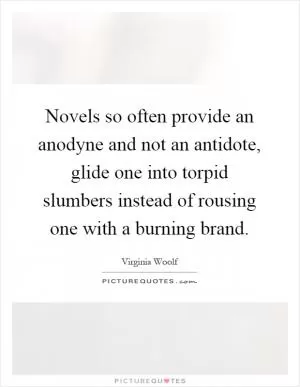 Novels so often provide an anodyne and not an antidote, glide one into torpid slumbers instead of rousing one with a burning brand Picture Quote #1