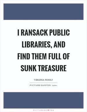 I ransack public libraries, and find them full of sunk treasure Picture Quote #1