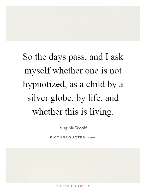 So the days pass, and I ask myself whether one is not hypnotized, as a child by a silver globe, by life, and whether this is living Picture Quote #1
