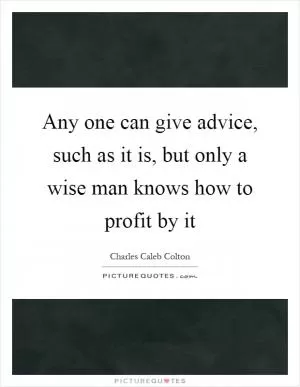 Any one can give advice, such as it is, but only a wise man knows how to profit by it Picture Quote #1