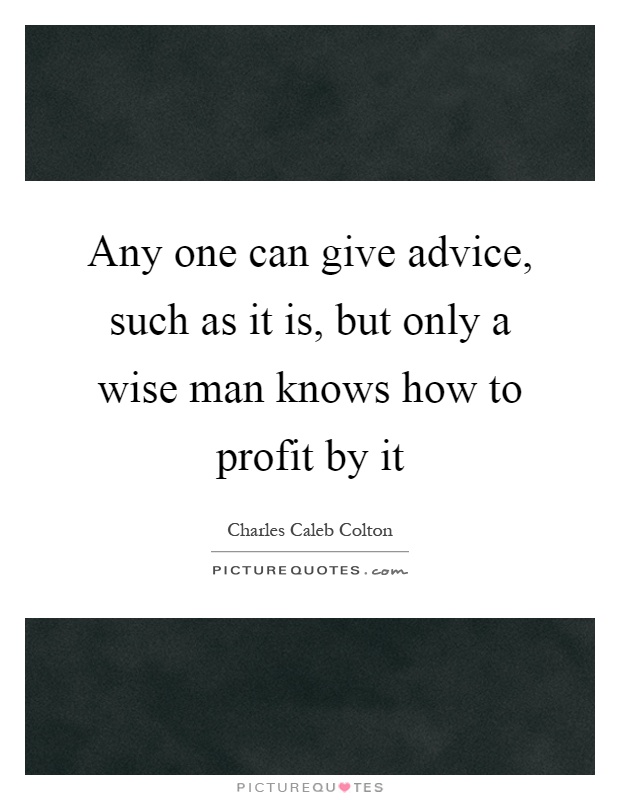 Any one can give advice, such as it is, but only a wise man knows how to profit by it Picture Quote #1