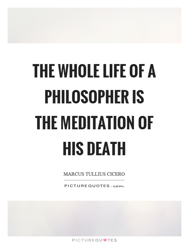 The whole life of a philosopher is the meditation of his death Picture Quote #1