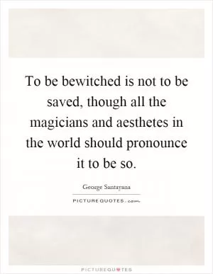 To be bewitched is not to be saved, though all the magicians and aesthetes in the world should pronounce it to be so Picture Quote #1