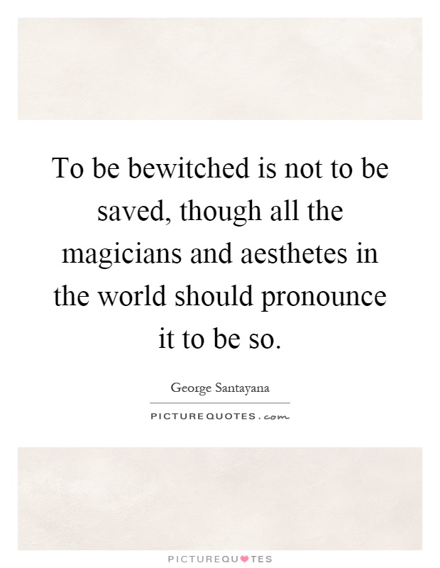 To be bewitched is not to be saved, though all the magicians and aesthetes in the world should pronounce it to be so Picture Quote #1