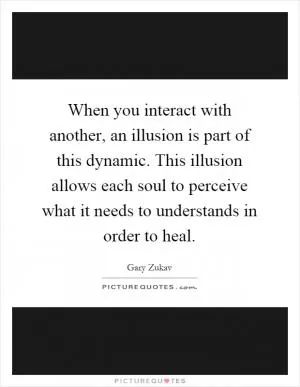 When you interact with another, an illusion is part of this dynamic. This illusion allows each soul to perceive what it needs to understands in order to heal Picture Quote #1