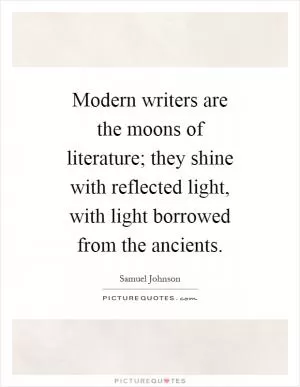 Modern writers are the moons of literature; they shine with reflected light, with light borrowed from the ancients Picture Quote #1