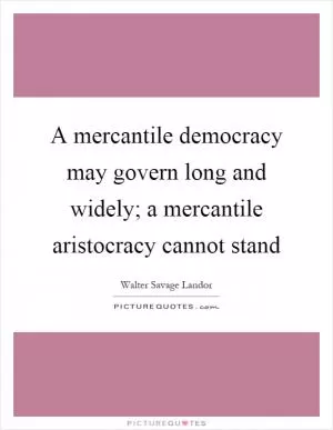 A mercantile democracy may govern long and widely; a mercantile aristocracy cannot stand Picture Quote #1