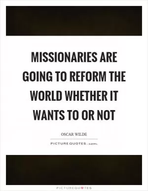 Missionaries are going to reform the world whether it wants to or not Picture Quote #1