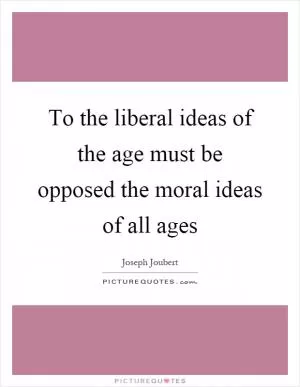 To the liberal ideas of the age must be opposed the moral ideas of all ages Picture Quote #1