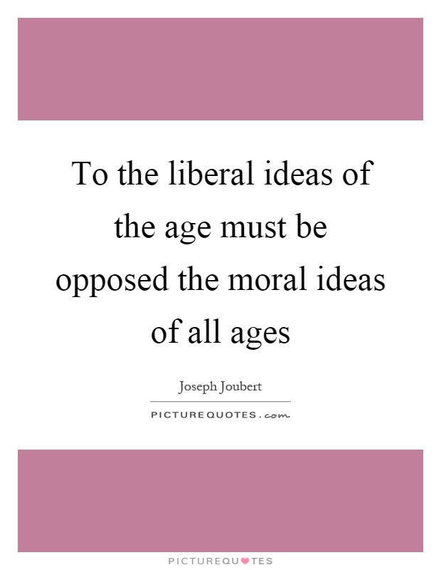 To the liberal ideas of the age must be opposed the moral ideas of all ages Picture Quote #1