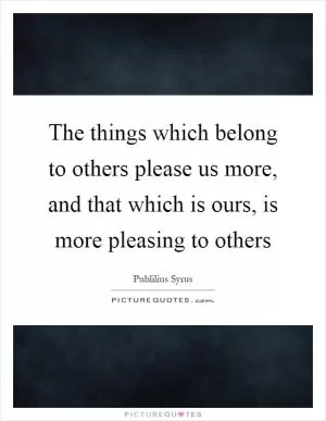 The things which belong to others please us more, and that which is ours, is more pleasing to others Picture Quote #1