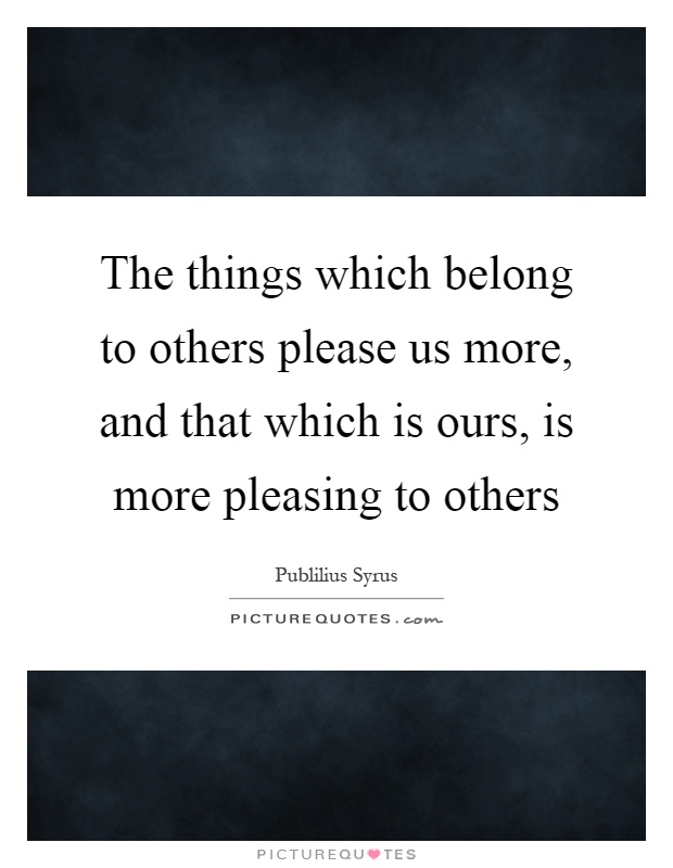 The things which belong to others please us more, and that which is ours, is more pleasing to others Picture Quote #1