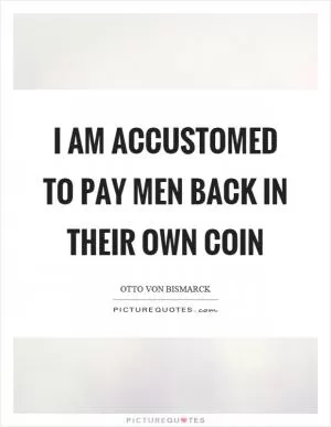 I am accustomed to pay men back in their own coin Picture Quote #1
