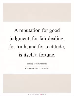 A reputation for good judgment, for fair dealing, for truth, and for rectitude, is itself a fortune Picture Quote #1