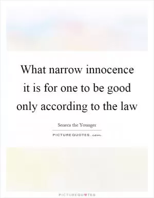 What narrow innocence it is for one to be good only according to the law Picture Quote #1