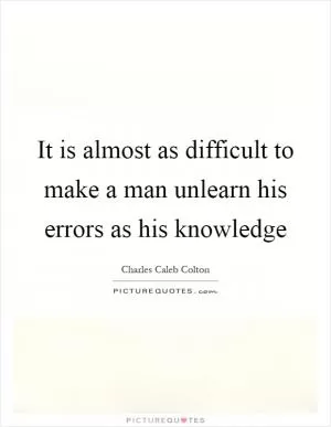 It is almost as difficult to make a man unlearn his errors as his knowledge Picture Quote #1