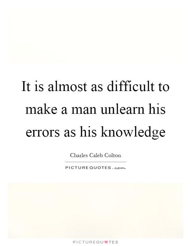 It is almost as difficult to make a man unlearn his errors as his knowledge Picture Quote #1