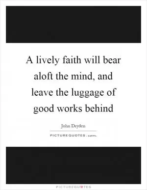 A lively faith will bear aloft the mind, and leave the luggage of good works behind Picture Quote #1