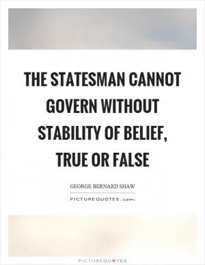 The statesman cannot govern without stability of belief, true or false Picture Quote #1
