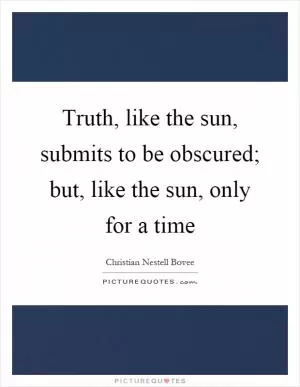 Truth, like the sun, submits to be obscured; but, like the sun, only for a time Picture Quote #1