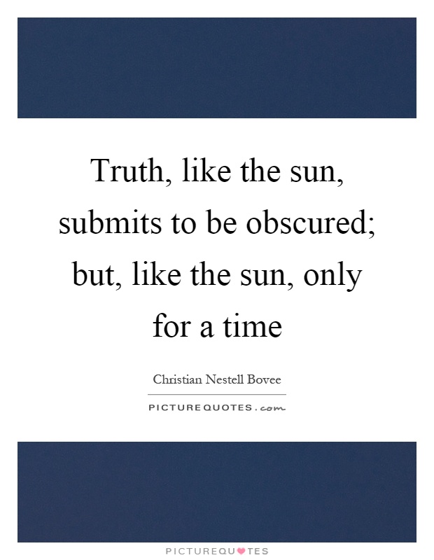 Truth, like the sun, submits to be obscured; but, like the sun, only for a time Picture Quote #1