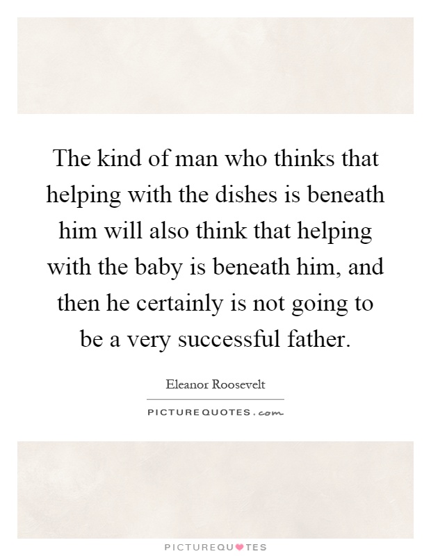 The kind of man who thinks that helping with the dishes is beneath him will also think that helping with the baby is beneath him, and then he certainly is not going to be a very successful father Picture Quote #1