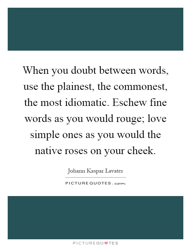 When you doubt between words, use the plainest, the commonest, the most idiomatic. Eschew fine words as you would rouge; love simple ones as you would the native roses on your cheek Picture Quote #1
