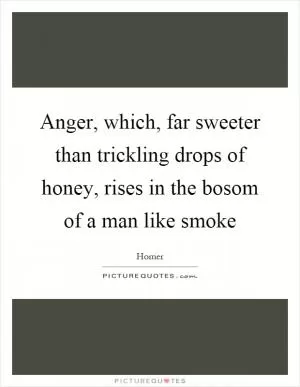 Anger, which, far sweeter than trickling drops of honey, rises in the bosom of a man like smoke Picture Quote #1
