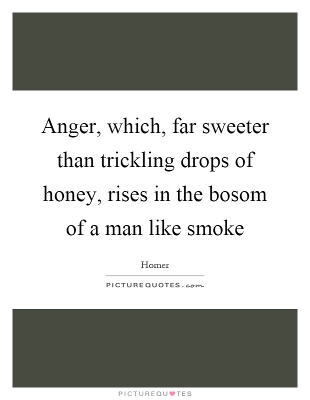 Anger, which, far sweeter than trickling drops of honey, rises in the bosom of a man like smoke Picture Quote #1