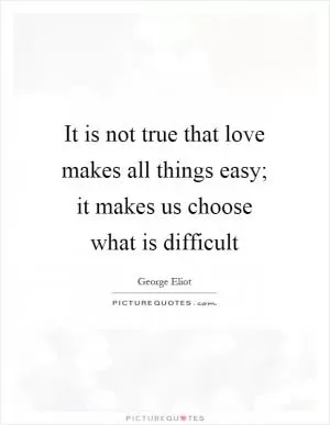 It is not true that love makes all things easy; it makes us choose what is difficult Picture Quote #1