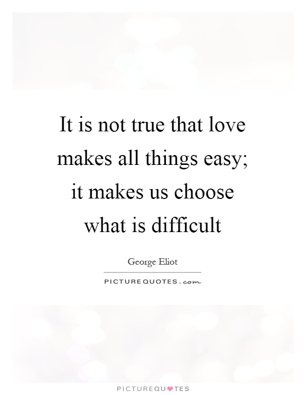 It is not true that love makes all things easy; it makes us choose what is difficult Picture Quote #1