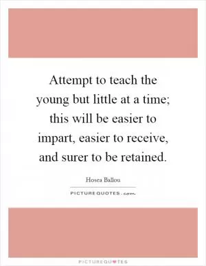 Attempt to teach the young but little at a time; this will be easier to impart, easier to receive, and surer to be retained Picture Quote #1