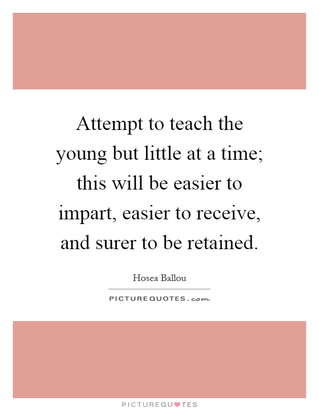 Attempt to teach the young but little at a time; this will be easier to impart, easier to receive, and surer to be retained Picture Quote #1