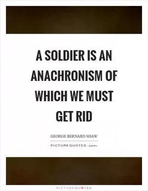 A soldier is an anachronism of which we must get rid Picture Quote #1