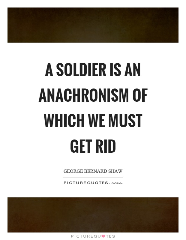 A soldier is an anachronism of which we must get rid Picture Quote #1