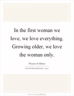 In the first woman we love, we love everything. Growing older, we love the woman only Picture Quote #1