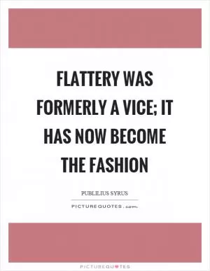 Flattery was formerly a vice; it has now become the fashion Picture Quote #1