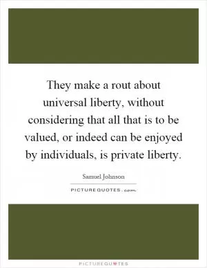 They make a rout about universal liberty, without considering that all that is to be valued, or indeed can be enjoyed by individuals, is private liberty Picture Quote #1