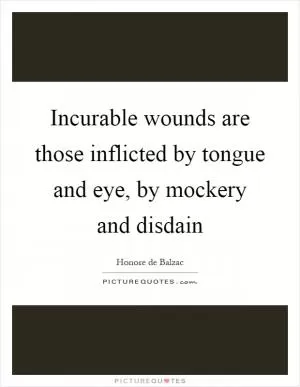 Incurable wounds are those inflicted by tongue and eye, by mockery and disdain Picture Quote #1