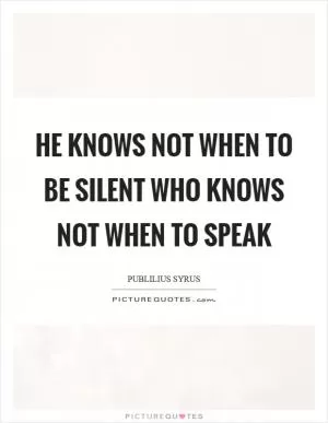 He knows not when to be silent who knows not when to speak Picture Quote #1