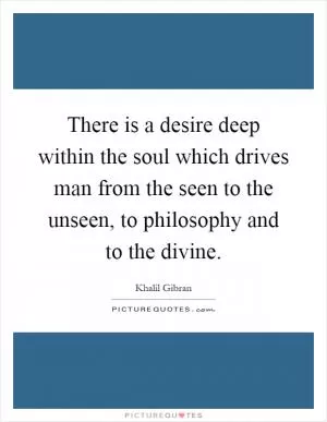 There is a desire deep within the soul which drives man from the seen to the unseen, to philosophy and to the divine Picture Quote #1