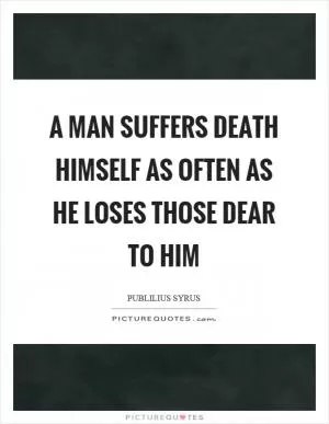 A man suffers death himself as often as he loses those dear to him Picture Quote #1