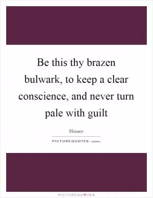 Be this thy brazen bulwark, to keep a clear conscience, and never turn pale with guilt Picture Quote #1