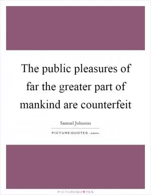 The public pleasures of far the greater part of mankind are counterfeit Picture Quote #1